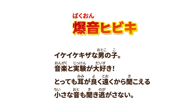 【爆音ヒビキ】イケイケキザな男の子。音楽と実験が大好き！とっても耳が良く遠くから聞こえる小さな音も聞き逃がさない。