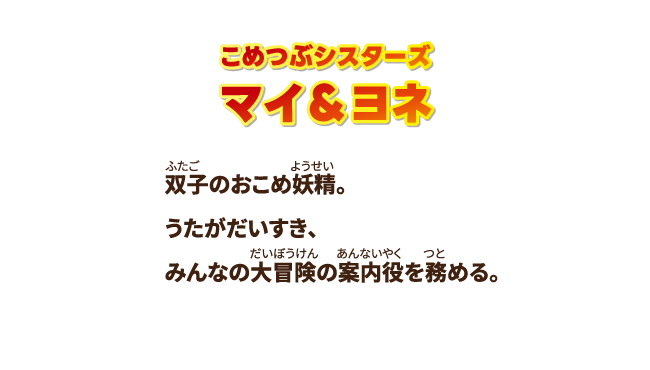 【こめつぶシスターズ マイ＆ヨネ】双子のおこめ妖精。うたがだいすき、みんなの大冒険の案内役を務める。